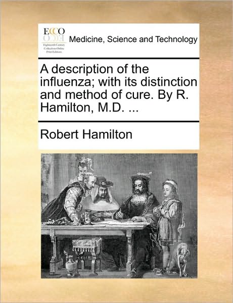 A Description of the Influenza; with Its Distinction and Method of Cure. by R. Hamilton, M.d. ... - Robert Hamilton - Książki - Gale Ecco, Print Editions - 9781170113165 - 9 czerwca 2010