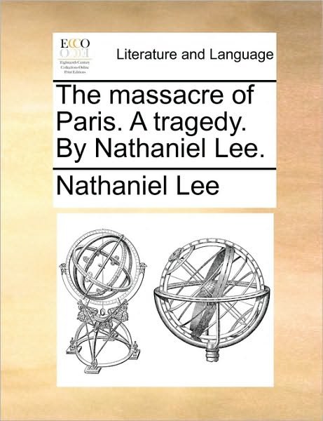 The Massacre of Paris. a Tragedy. by Nathaniel Lee. - Nathaniel Lee - Books - Gale Ecco, Print Editions - 9781170410165 - May 29, 2010