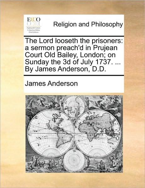The Lord Looseth the Prisoners: a Sermon Preach'd in Prujean Court Old Bailey, London; on Sunday the 3D of July 1737. ... by James Anderson, D.d. - James Anderson - Books - Gale Ecco, Print Editions - 9781171129165 - June 24, 2010