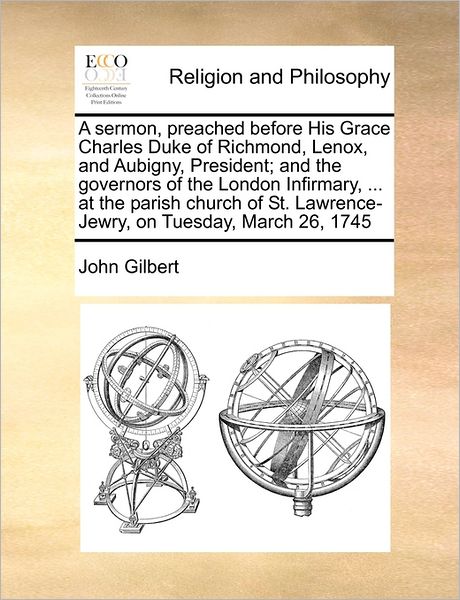 A Sermon, Preached Before His Grace Charles Duke of Richmond, Lenox, and Aubigny, President; and the Governors of the London Infirmary, ... at the Paris - John Gilbert - Books - Gale Ecco, Print Editions - 9781171455165 - August 6, 2010