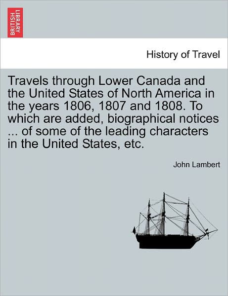 Travels Through Lower Canada and the United States of North America in the Years 1806, 1807 and 1808. to Which Are Added, Biographical Notices ... of - John Lambert - Boeken - British Library, Historical Print Editio - 9781241563165 - 28 maart 2011