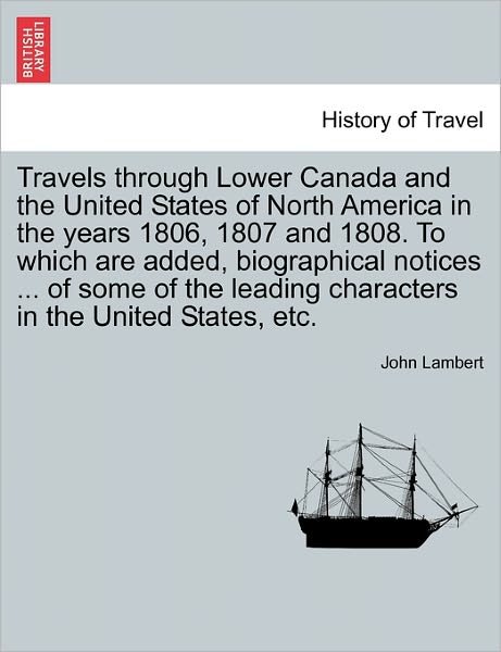 Travels Through Lower Canada and the United States of North America in the Years 1806, 1807 and 1808. to Which Are Added, Biographical Notices ... of - John Lambert - Bøger - British Library, Historical Print Editio - 9781241563165 - 28. marts 2011