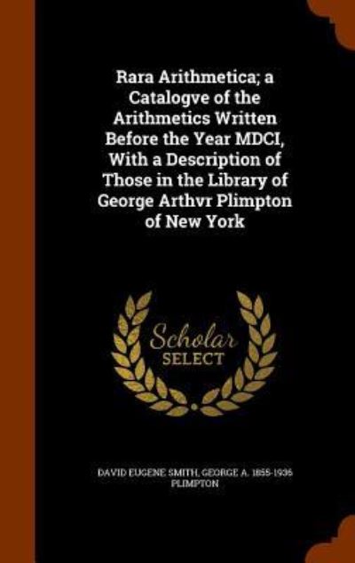 Cover for David Eugene Smith · Rara Arithmetica; A Catalogve of the Arithmetics Written Before the Year MDCI, with a Description of Those in the Library of George Arthvr Plimpton of New York (Hardcover Book) (2015)