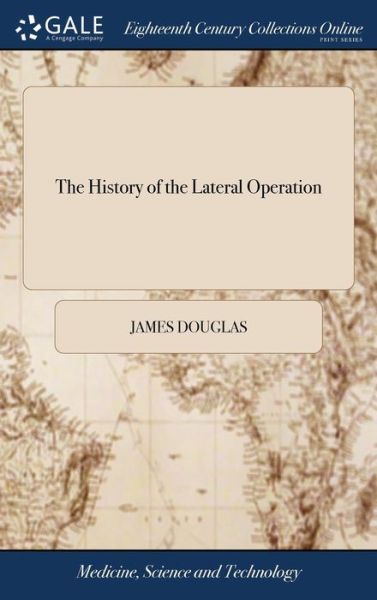 Cover for James Douglas · The History of the Lateral Operation: Or, an Account of the Method of Extracting a Stone, First Attempted by Frere Jacques in France, and Afterwards Successfully Perform'd by Professor Rau in Holland (Hardcover Book) (2018)