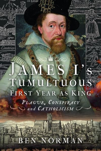 Cover for Ben Norman · James I’s Tumultuous First Year as King: Plague, Conspiracy and Catholicism (Inbunden Bok) (2023)
