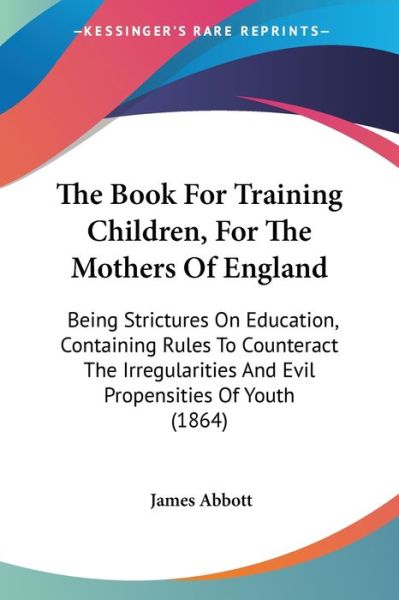 Cover for James Abbott · The Book for Training Children, for the Mothers of England: Being Strictures on Education, Containing Rules to Counteract the Irregularities and Evil Prop (Paperback Book) (2008)