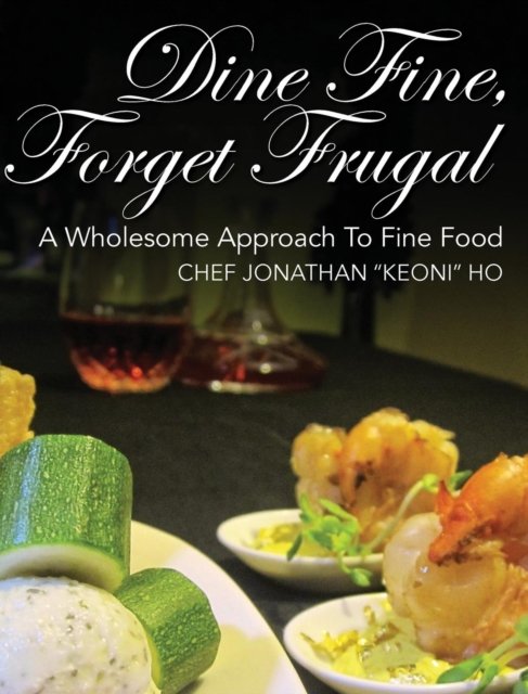 Cover for Chef Jonathan Keoni Ho · Dine Fine, Forget Frugal: A Wholesome Approach To Fine Food (Innbunden bok) (2016)