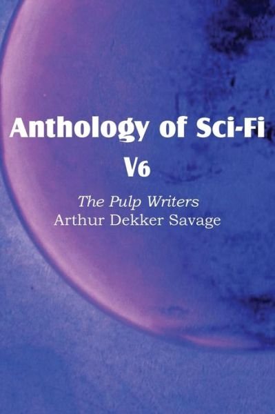 Anthology of Sci-fi V6, the Pulp Writers - Arthur Dekker Savage - Arthur Dekker Savage - Books - Spastic Cat Press - 9781483701165 - April 1, 2013