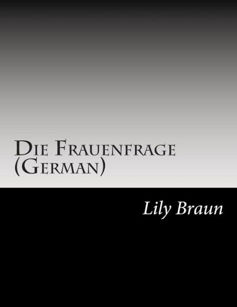 Die Frauenfrage (German) - Lily Braun - Kirjat - Createspace - 9781502840165 - keskiviikko 5. marraskuuta 2014