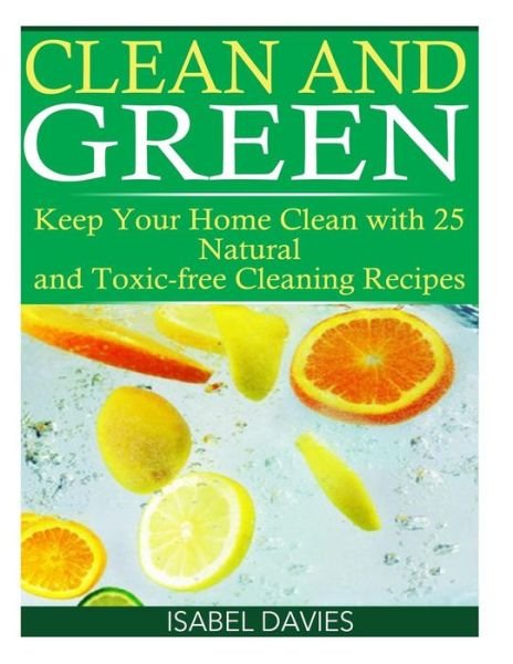 Clean and Green: Keep Your Home Clean with 25 Natural and Toxic Free Cleaning Re - Isabel Davies - Bøker - Createspace - 9781508765165 - 17. mars 2015