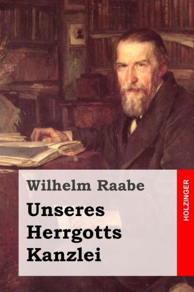 Unseres Herrgotts Kanzlei - Wilhelm Raabe - Książki - Createspace - 9781508794165 - 9 marca 2015