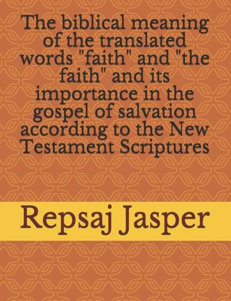 Cover for Repsaj Jasper · The biblical meaning of the translated words &quot;faith&quot; and &quot;the faith&quot; and its importance in the gospel of salvation according to the New Testament Scriptures (Paperback Book) (2016)