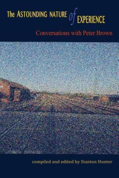 Cover for Stanton Hunter · The Astounding Nature of Experience : Conversations with Peter Brown 2010 - 2013 (Paperback Book) (2016)