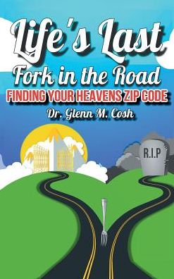 Life's Last Fork in the Road : Finding Your Heaven's Zip Code - Dr Glenn M Cosh - Books - Covenant Books - 9781640038165 - April 6, 2018