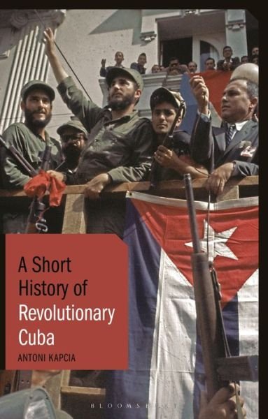Cover for Kapcia, Antoni (University of Nottingham, UK.) · A Short History of Revolutionary Cuba: Revolution, Power, Authority and the State from 1959 to the Present Day - Short Histories (Paperback Book) (2021)