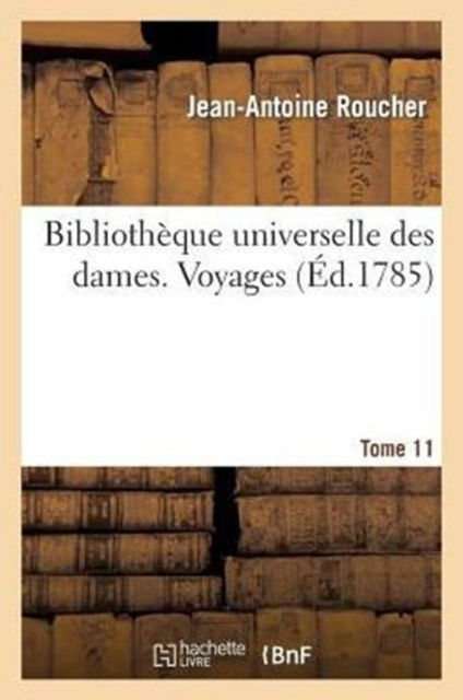 Bibliotheque Universelle Des Dames. Voyages. T11 - Jean-Antoine Roucher - Libros - Hachette Livre - BNF - 9782013507165 - 1 de octubre de 2014