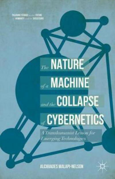 Cover for Alcibiades Malapi-Nelson · The Nature of the Machine and the Collapse of Cybernetics: A Transhumanist Lesson for Emerging Technologies - Palgrave Studies in the Future of Humanity and its Successors (Innbunden bok) [1st ed. 2017 edition] (2017)