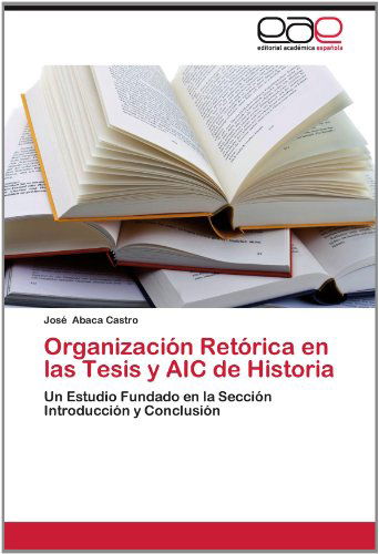Cover for José Abaca Castro · Organización Retórica en Las Tesis Y Aic De Historia: Un Estudio Fundado en La Sección Introducción Y Conclusión (Paperback Book) [Spanish edition] (2012)
