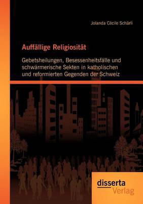 Auffällige Religiosität: Gebetsheilungen, Besessenheitsfälle Und Schwärmerische Sekten in Katholischen Und Reformierten Gegenden Der Schweiz - Jolanda Cécile Schärli - Books - disserta verlag - 9783954250165 - July 18, 2012