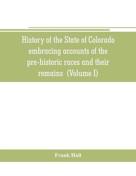 Cover for Frank Hall · History of the State of Colorado, embracing accounts of the pre-historic races and their remains (Taschenbuch) (2019)