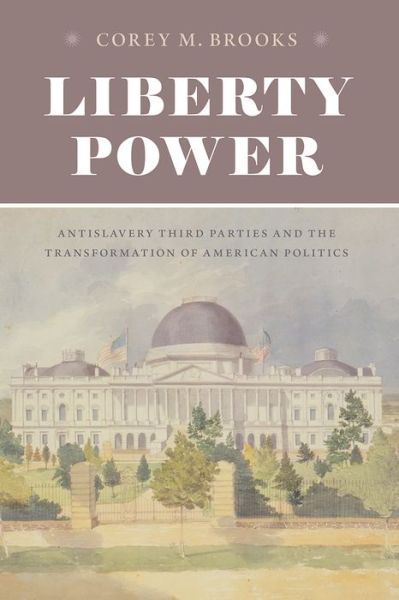 Cover for Corey M. Brooks · Liberty Power: Antislavery Third Parties and the Transformation of American Politics - American Beginnings, 1500-1900 (Paperback Book) (2020)