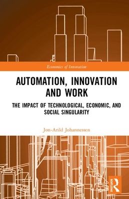 Cover for Johannessen, Jon-Arild (Nord University, Oslo, Norway) · Automation, Innovation and Work: The Impact of Technological, Economic, and Social Singularity - Routledge Studies in the Economics of Innovation (Hardcover Book) (2020)