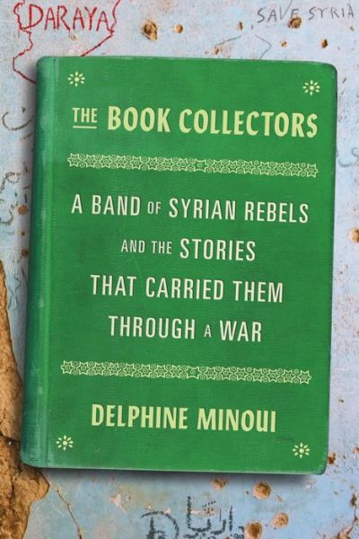 Cover for Delphine Minoui · The Book Collectors: A Band of Syrian Rebels and the Stories That Carried Them Through a War (Hardcover Book) (2020)