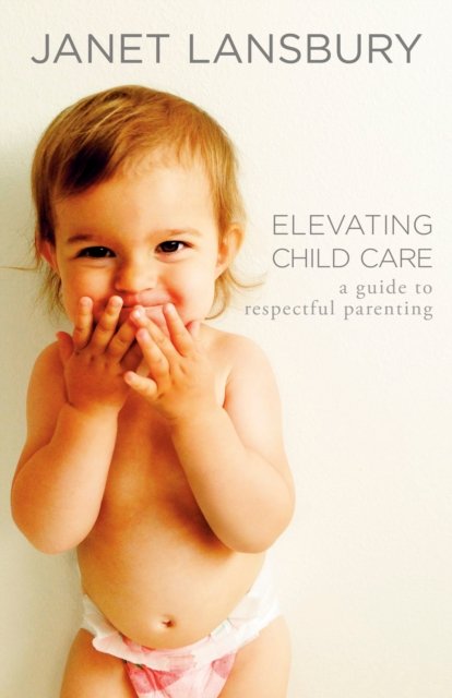 Elevating Child Care: A Guide to Respectful Parenting - Janet Lansbury - Kirjat - Potter/Ten Speed/Harmony/Rodale - 9780593736166 - tiistai 30. huhtikuuta 2024