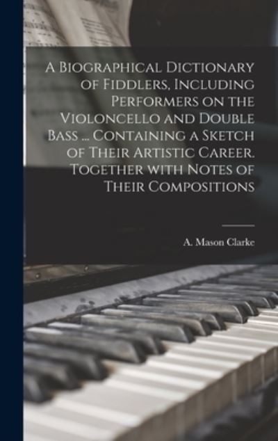 Cover for A Mason Clarke · A Biographical Dictionary of Fiddlers, Including Performers on the Violoncello and Double Bass ... Containing a Sketch of Their Artistic Career. Together With Notes of Their Compositions (Hardcover Book) (2021)