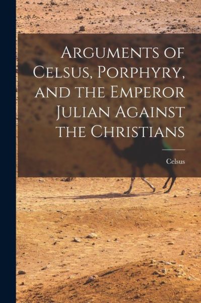 Cover for Celsus · Arguments of Celsus, Porphyry, and the Emperor Julian Against the Christians (Book) (2022)