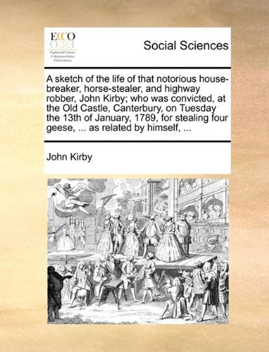 A Sketch of the Life of That Notorious House-breaker, Horse-stealer, and Highway Robber, John Kirby; Who Was Convicted, at the Old Castle, Canterbury, ... Four Geese, ... As Related by Himself, ... - John Kirby - Books - Gale ECCO, Print Editions - 9781140982166 - May 28, 2010