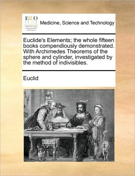 Euclide's Elements; the Whole Fifteen Books Compendiously Demonstrated. with Archimedes Theorems of the Sphere and Cylinder, Investigated by the Metho - Euclid - Boeken - Gale Ecco, Print Editions - 9781171049166 - 16 juni 2010