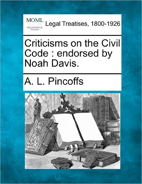 Criticisms on the Civil Code: Endorsed by Noah Davis. - A. L. Pincoffs - Bøger - Gale, Making of Modern Law - 9781240000166 - 17. december 2010
