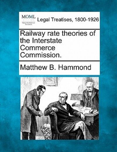 Railway Rate Theories of the Interstate Commerce Commission. - Matthew B Hammond - Books - Gale Ecco, Making of Modern Law - 9781240138166 - December 1, 2010