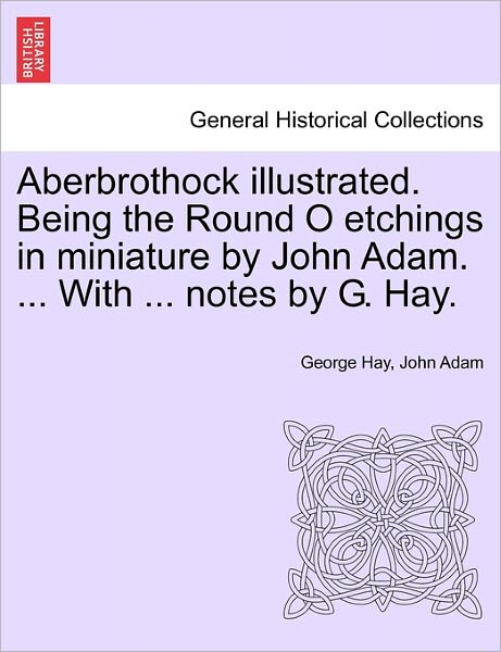 Aberbrothock Illustrated. Being the Round O Etchings in Miniature by John Adam. ... with ... Notes by G. Hay. - George Hay - Livros - British Library, Historical Print Editio - 9781241607166 - 1 de abril de 2011