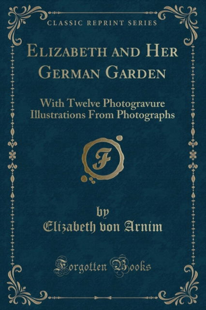 Cover for Elizabeth von Arnim · Elizabeth and Her German Garden : With Twelve Photogravure Illustrations from Photographs (Classic Reprint) (Paperback Book) (2018)