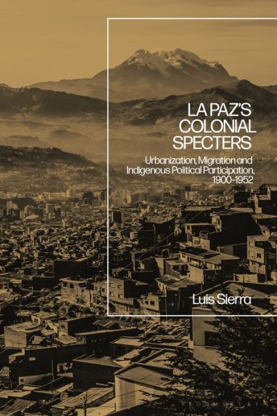 Cover for Sierra, Assistant Professor Luis (Thomas More College, USA) · La Paz's Colonial Specters: Urbanization, Migration, and Indigenous Political Participation, 1900-52 (Hardcover Book) (2021)