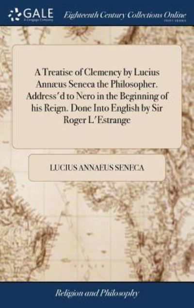 Cover for Lucius Annaeus Seneca · A Treatise of Clemency by Lucius Ann us Seneca the Philosopher. Address'd to Nero in the Beginning of His Reign. Done Into English by Sir Roger l'Estrange (Innbunden bok) (2018)