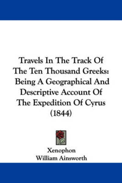 Travels in the Track of the Ten Thousand Greeks: Being a Geographical and Descriptive Account of the Expedition of Cyrus (1844) - Xenophon - Books - Kessinger Publishing - 9781437433166 - December 22, 2008