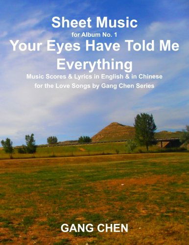 Sheet Music for Album No. 1, Your Eyes Have Told Me Everything: Music Scores & Lyrics in English & in Chinese for the Love Songs by Gang Chen Series (Volume 1) - Gang Chen - Books - ArchiteG Incorporated - 9781612650166 - December 11, 2013