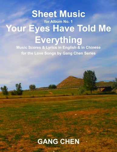 Cover for Gang Chen · Sheet Music for Album No. 1, Your Eyes Have Told Me Everything: Music Scores &amp; Lyrics in English &amp; in Chinese for the Love Songs by Gang Chen Series (Volume 1) (Paperback Bog) (2013)