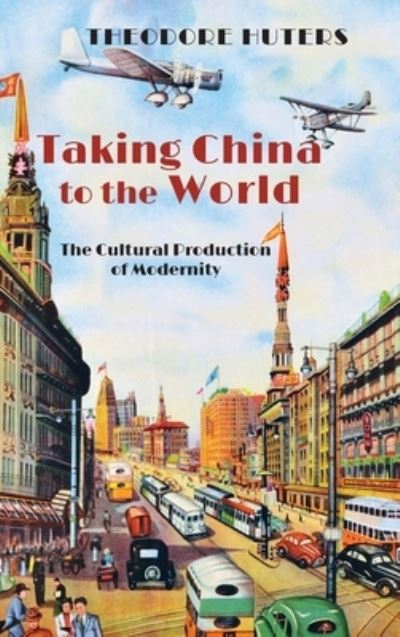 Cover for Theodore Huters · Taking China to the World: The Cultural Production of Modernity (Hardcover Book) (2022)