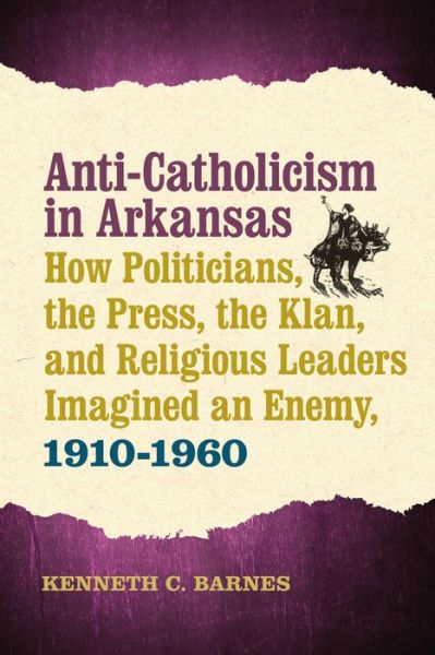 Cover for Kenneth C. Barnes · Anti-Catholicism in Arkansas: How Politicians, the Press, the Klan, and Religious Leaders Imagined an Enemy, 1910–1960 (Hardcover Book) (2016)