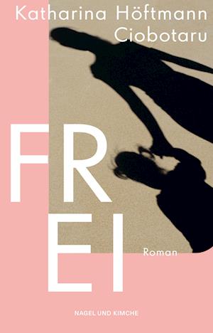 Frei - Katharina Höftmann Ciobotaru - Books - Nagel & Kimche - 9783312013166 - May 21, 2024