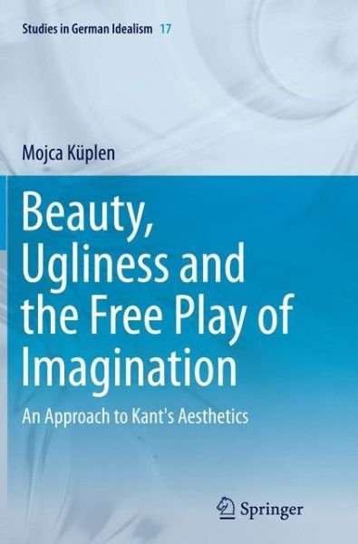 Cover for Mojca Kuplen · Beauty, Ugliness and the Free Play of Imagination: An Approach to Kant's Aesthetics - Studies in German Idealism (Taschenbuch) [Softcover reprint of the original 1st ed. 2015 edition] (2016)