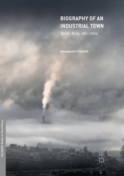 Cover for Alessandro Portelli · Biography of an Industrial Town: Terni, Italy, 1831-2014 - Palgrave Studies in Oral History (Taschenbuch) [Softcover reprint of the original 1st ed. 2017 edition] (2018)