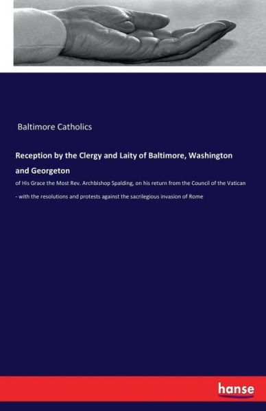 Cover for Baltimore Catholics · Reception by the Clergy and Laity of Baltimore, Washington and Georgeton: of His Grace the Most Rev. Archbishop Spalding, on his return from the Council of the Vatican - with the resolutions and protests against the sacrilegious invasion of Rome (Paperback Book) (2017)