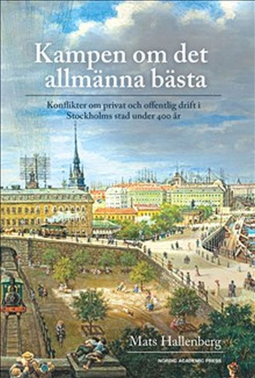 Cover for Hallenberg Mats · Kampen om det allmänna bästa : konflikter om privat och offentlig drift i Stockholms stad under 400 år (Bound Book) (2018)