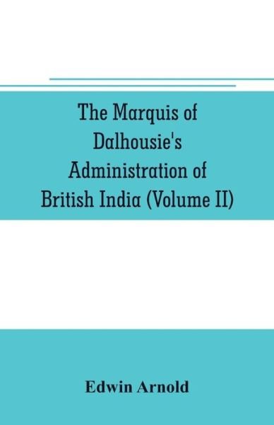 Cover for Edwin Arnold · The Marquis of Dalhousie's administration of British India (Volume II) Containing the Annexation of Pegu, Nagpore, and Oudh, and a General Review of Lord Dalhousie's Rule in India (Paperback Book) (2019)