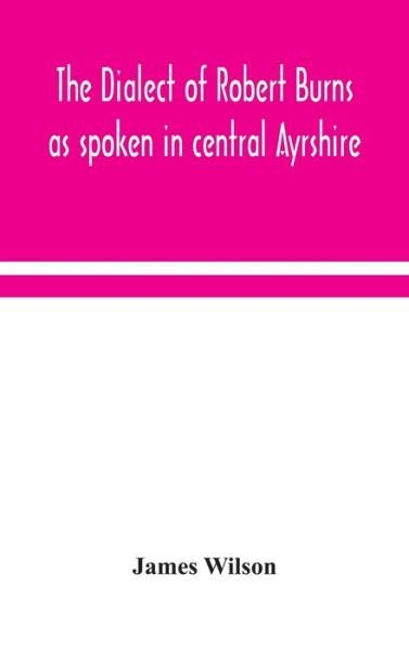 The dialect of Robert Burns as spoken in central Ayrshire - James Wilson - Bücher - Alpha Edition - 9789354048166 - 13. August 2020